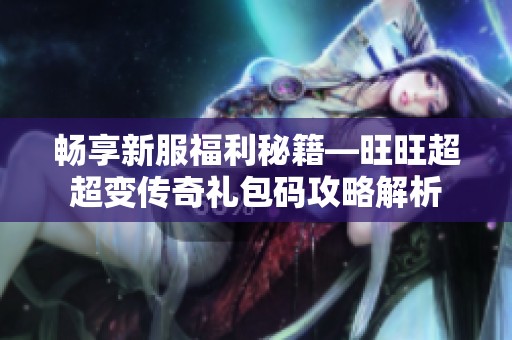 畅享新服福利秘籍—旺旺超超变传奇礼包码攻略解析