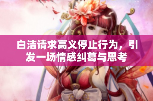 白洁请求高义停止行为，引发一场情感纠葛与思考