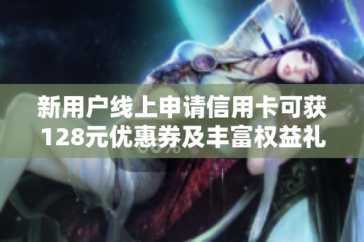 新用户线上申请信用卡可获128元优惠券及丰富权益礼遇!