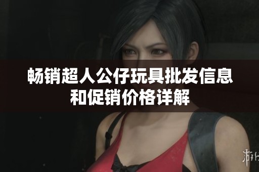 畅销超人公仔玩具批发信息和促销价格详解