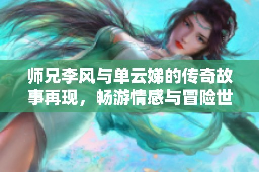 师兄李风与单云娣的传奇故事再现，畅游情感与冒险世界