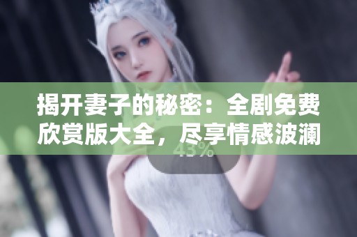 揭开妻子的秘密：全剧免费欣赏版大全，尽享情感波澜