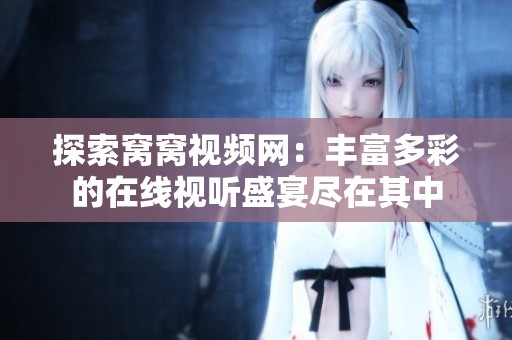 探索窝窝视频网：丰富多彩的在线视听盛宴尽在其中