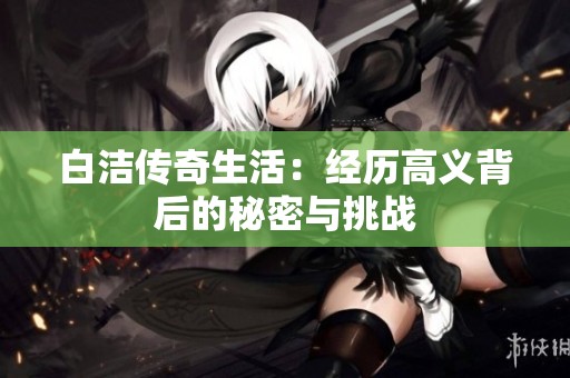 白洁传奇生活：经历高义背后的秘密与挑战