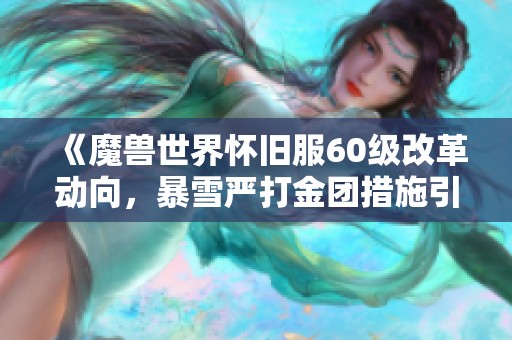 《魔兽世界怀旧服60级改革动向，暴雪严打金团措施引发热议》