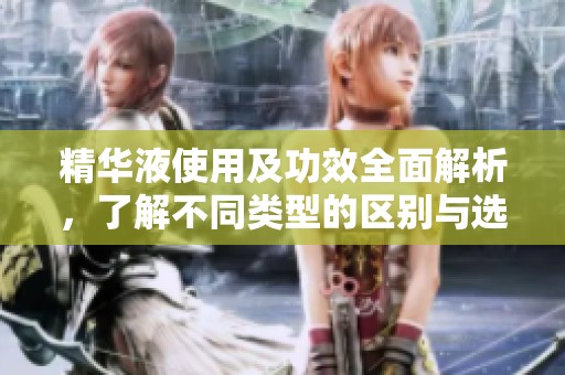 精华液使用及功效全面解析，了解不同类型的区别与选择指南