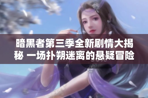 暗黑者第三季全新剧情大揭秘 一场扑朔迷离的悬疑冒险之旅