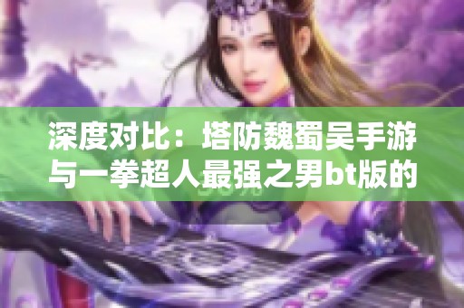 深度对比：塔防魏蜀吴手游与一拳超人最强之男bt版的精彩纷争
