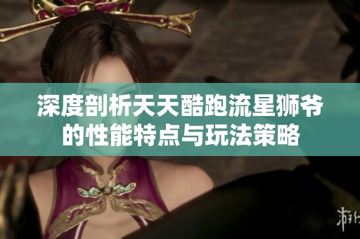 深度剖析天天酷跑流星狮爷的性能特点与玩法策略