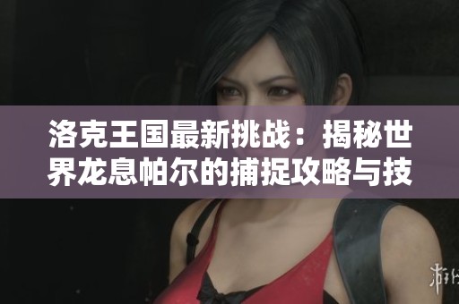 洛克王国最新挑战：揭秘世界龙息帕尔的捕捉攻略与技巧