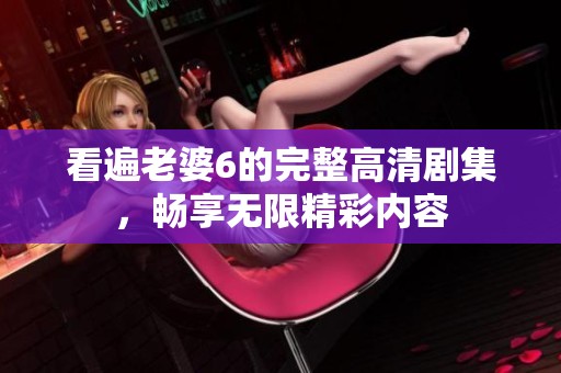 看遍老婆6的完整高清剧集，畅享无限精彩内容