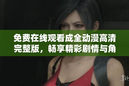免费在线观看成全动漫高清完整版，畅享精彩剧情与角色魅力