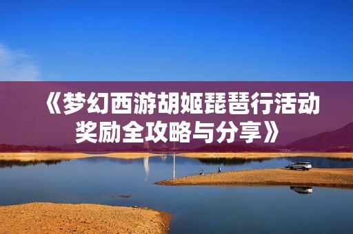 《梦幻西游胡姬琵琶行活动奖励全攻略与分享》