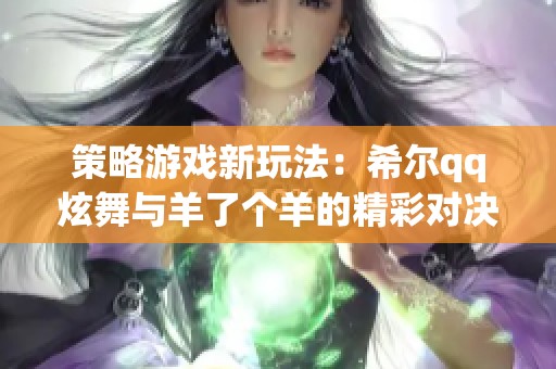 策略游戏新玩法：希尔qq炫舞与羊了个羊的精彩对决