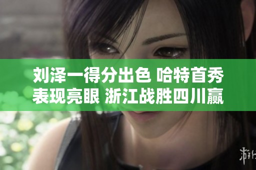 刘泽一得分出色 哈特首秀表现亮眼 浙江战胜四川赢得胜利