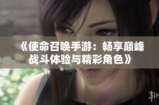 《使命召唤手游：畅享巅峰战斗体验与精彩角色》
