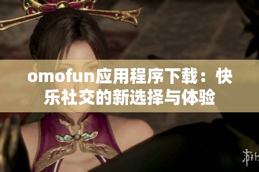 omofun应用程序下载：快乐社交的新选择与体验