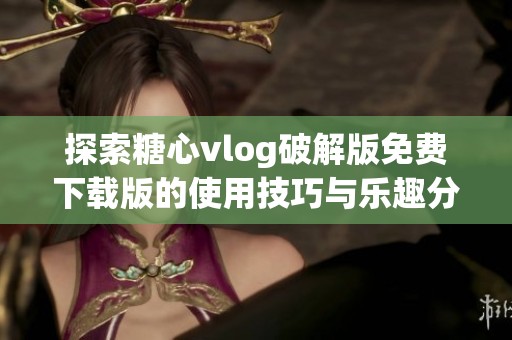 探索糖心vlog破解版免费下载版的使用技巧与乐趣分享