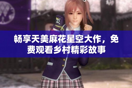畅享天美麻花星空大作，免费观看乡村精彩故事