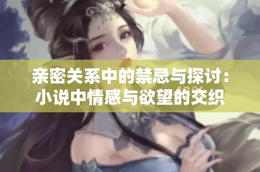 亲密关系中的禁忌与探讨：小说中情感与欲望的交织