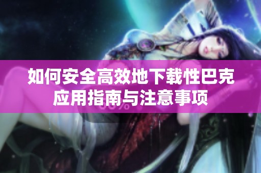如何安全高效地下载性巴克应用指南与注意事项