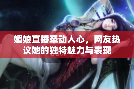 媚娘直播牵动人心，网友热议她的独特魅力与表现