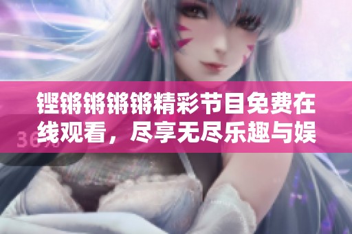 铿锵锵锵锵精彩节目免费在线观看，尽享无尽乐趣与娱乐