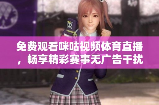 免费观看咪咕视频体育直播，畅享精彩赛事无广告干扰
