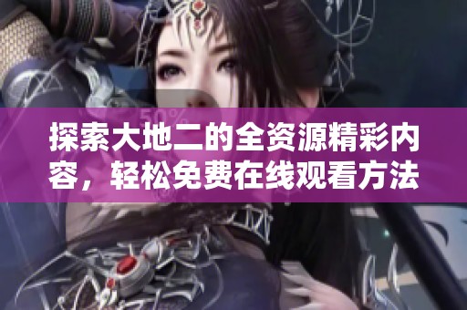 探索大地二的全资源精彩内容，轻松免费在线观看方法分享