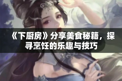 《下厨房》分享美食秘籍，探寻烹饪的乐趣与技巧
