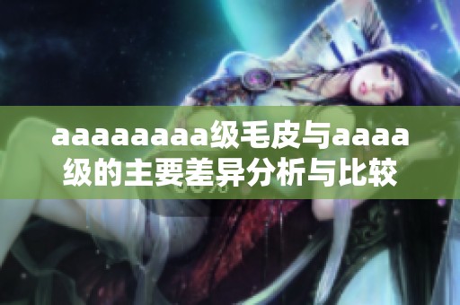 aaaaaaaa级毛皮与aaaa级的主要差异分析与比较