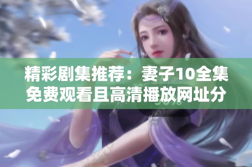 精彩剧集推荐：妻子10全集免费观看且高清播放网址分享