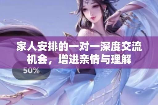家人安排的一对一深度交流机会，增进亲情与理解