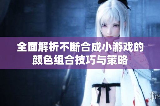 全面解析不断合成小游戏的颜色组合技巧与策略
