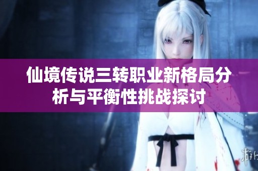 仙境传说三转职业新格局分析与平衡性挑战探讨