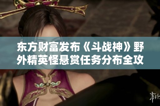 东方财富发布《斗战神》野外精英怪悬赏任务分布全攻略