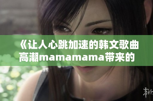 《让人心跳加速的韩文歌曲高潮mamamama带来的感动》