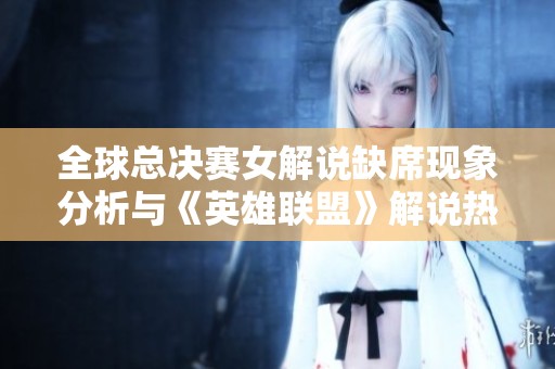 全球总决赛女解说缺席现象分析与《英雄联盟》解说热点回顾