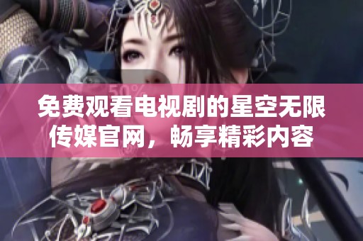 免费观看电视剧的星空无限传媒官网，畅享精彩内容