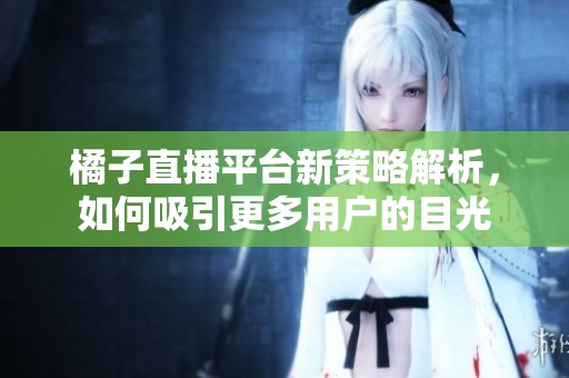 橘子直播平台新策略解析，如何吸引更多用户的目光