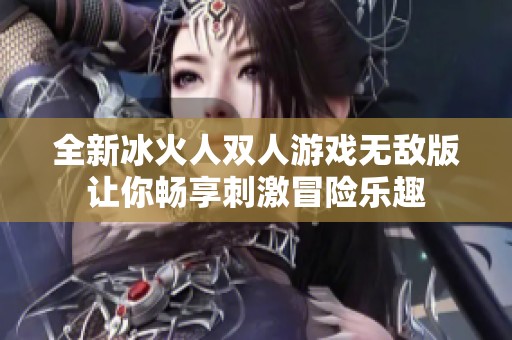 全新冰火人双人游戏无敌版让你畅享刺激冒险乐趣