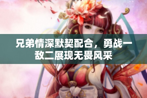 兄弟情深默契配合，勇战一敌二展现无畏风采