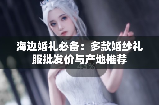 海边婚礼必备：多款婚纱礼服批发价与产地推荐