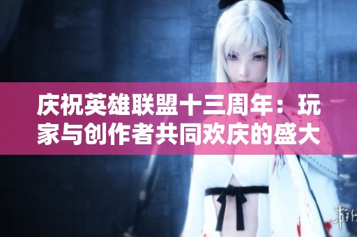 庆祝英雄联盟十三周年：玩家与创作者共同欢庆的盛大盛宴！