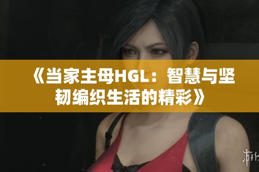 《当家主母HGL：智慧与坚韧编织生活的精彩》