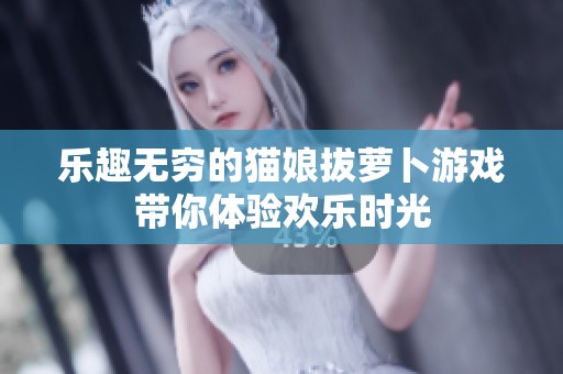 乐趣无穷的猫娘拔萝卜游戏带你体验欢乐时光