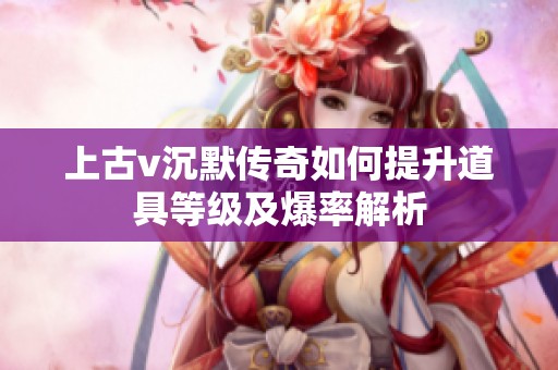 上古v沉默传奇如何提升道具等级及爆率解析