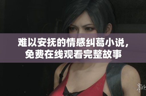 难以安抚的情感纠葛小说，免费在线观看完整故事