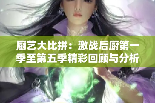厨艺大比拼：激战后厨第一季至第五季精彩回顾与分析
