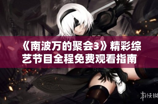 《南波万的聚会3》精彩综艺节目全程免费观看指南